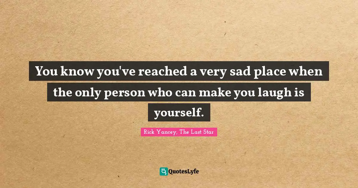 You know you've reached a very sad place when the only person who can make you laugh is yourself.