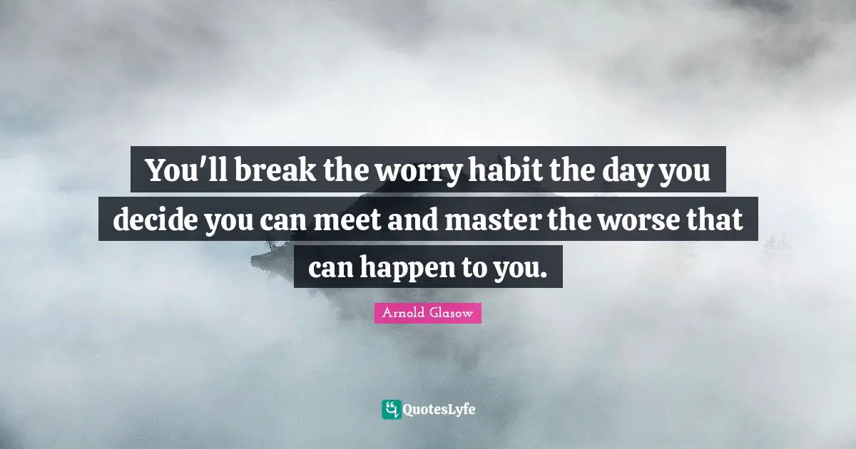 You'll break the worry habit the day you decide you can meet and master the worse that can happen to you.