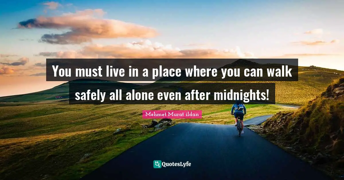 You must live in a place where you can walk safely all alone even after midnights!