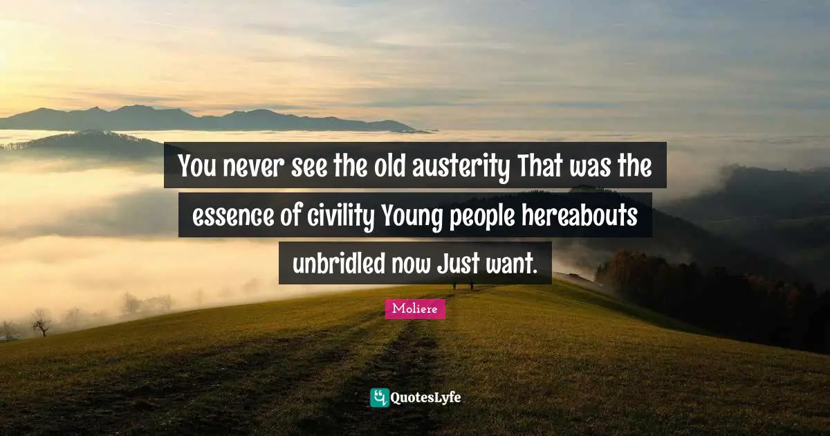 Moliere Quotes: You never see the old austerity That was the essence of civility Young people hereabouts unbridled now Just want.
