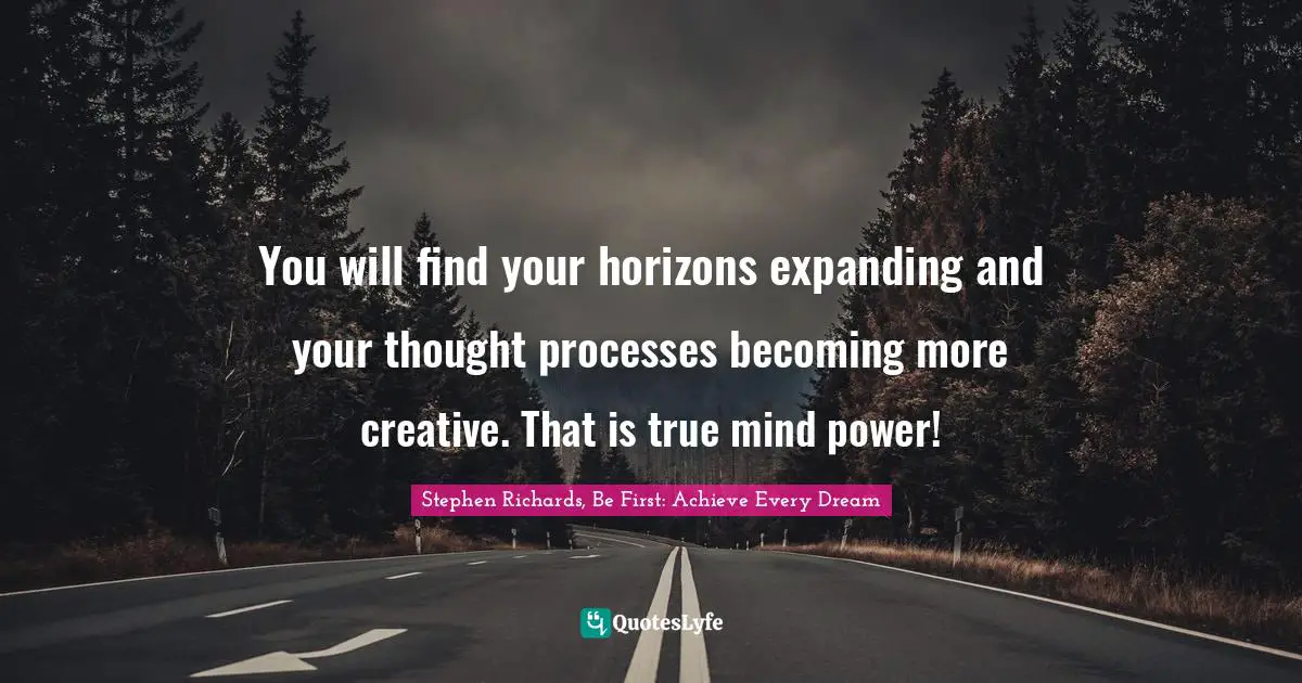 You will find your horizons expanding and your thought processes becoming more creative. That is true mind power!