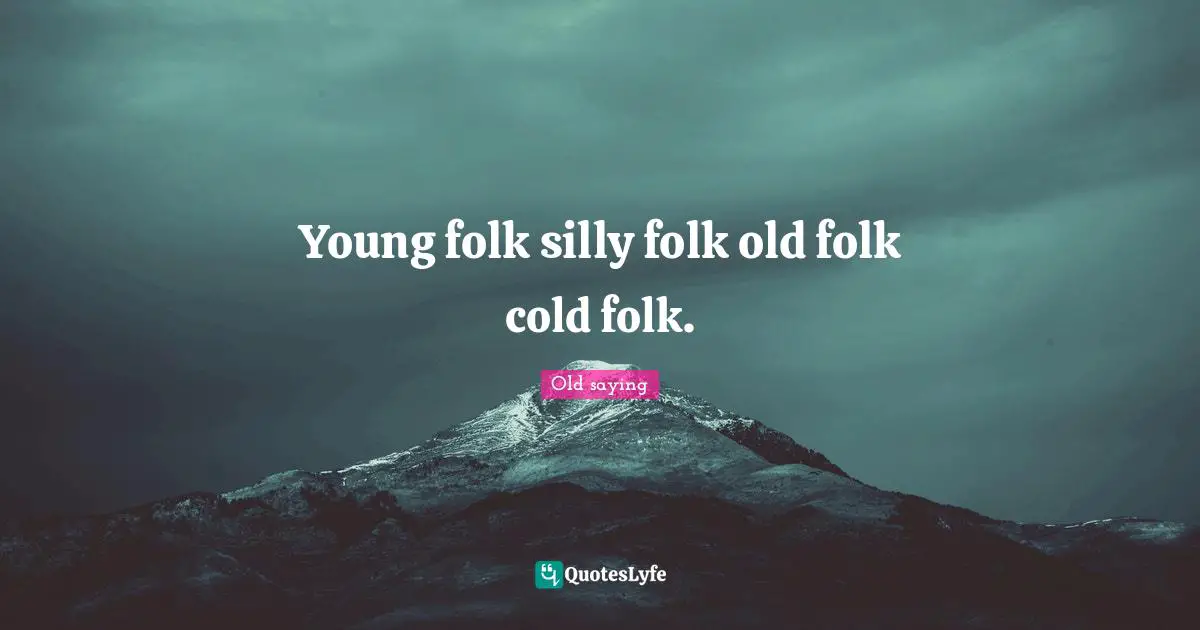Young folk silly folk old folk cold folk.