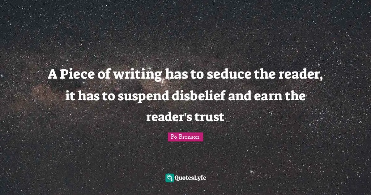 A Piece of writing has to seduce the reader, it has to suspend disbelief and earn the reader's trust