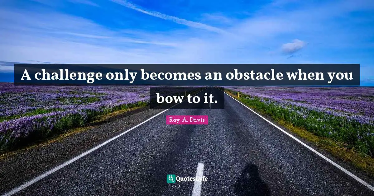 A challenge only becomes an obstacle when you bow to it.