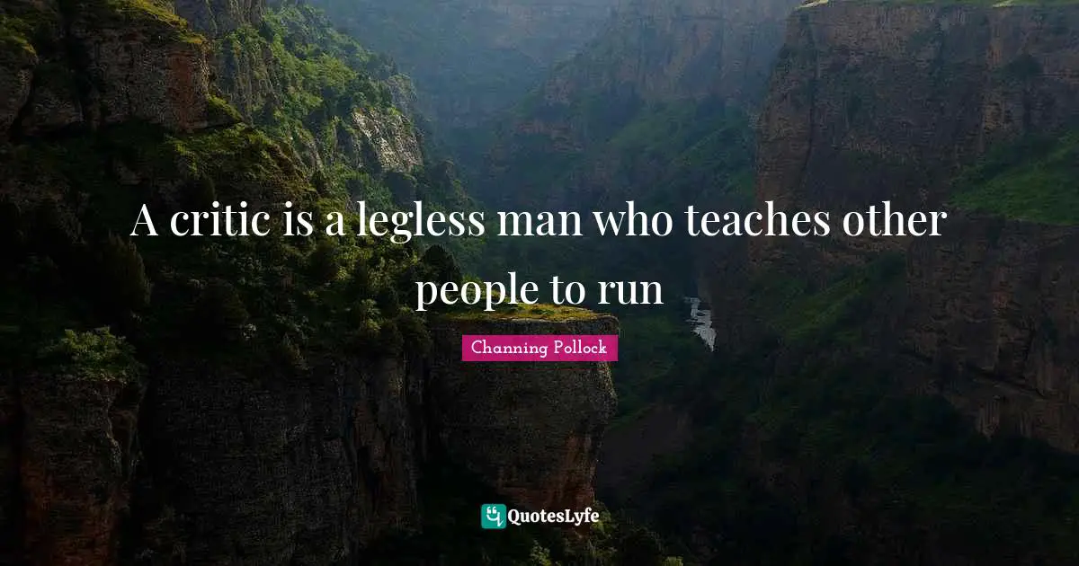 A critic is a legless man who teaches other people to run