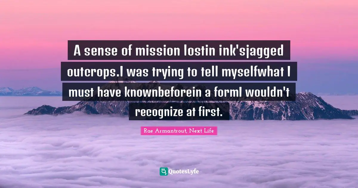A sense of mission lostin ink'sjagged outcrops.I was trying to tell myselfwhat I must have knownbeforein a formI wouldn't recognize at first.