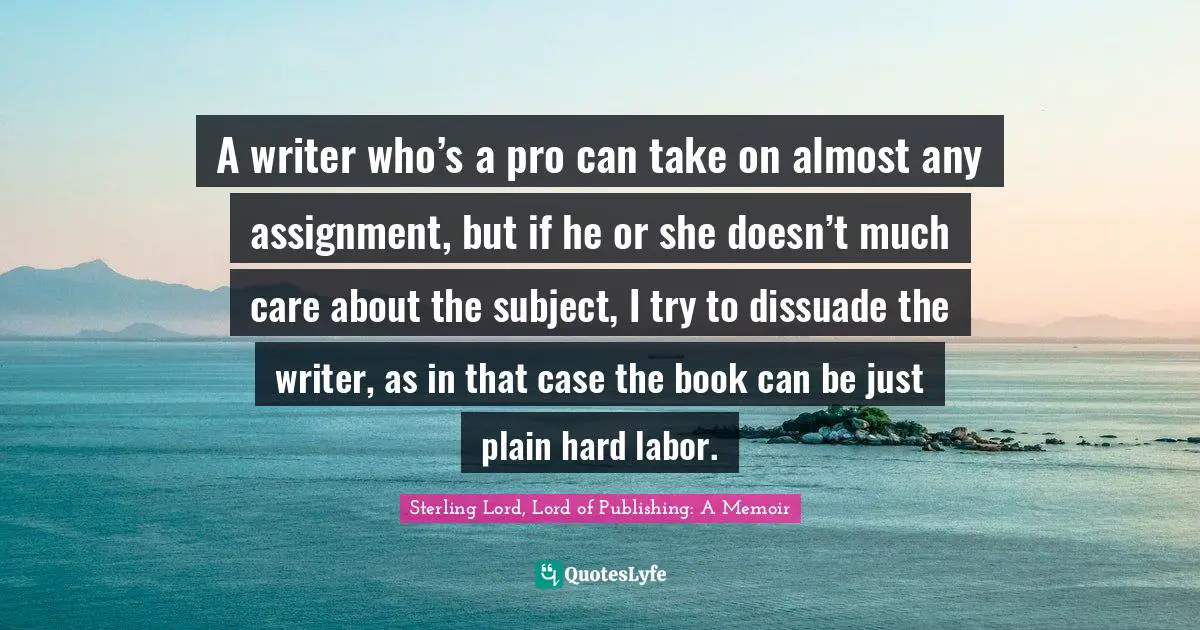 A writer who’s a pro can take on almost any assignment, but if he or she doesn’t much care about the subject, I try to dissuade the writer, as in that case the book can be just plain hard labor.