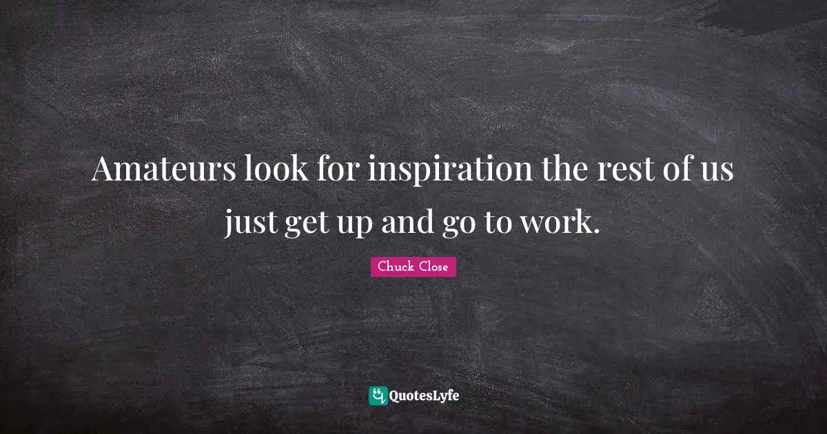 Amateurs look for inspiration the rest of us just get up and go to work.