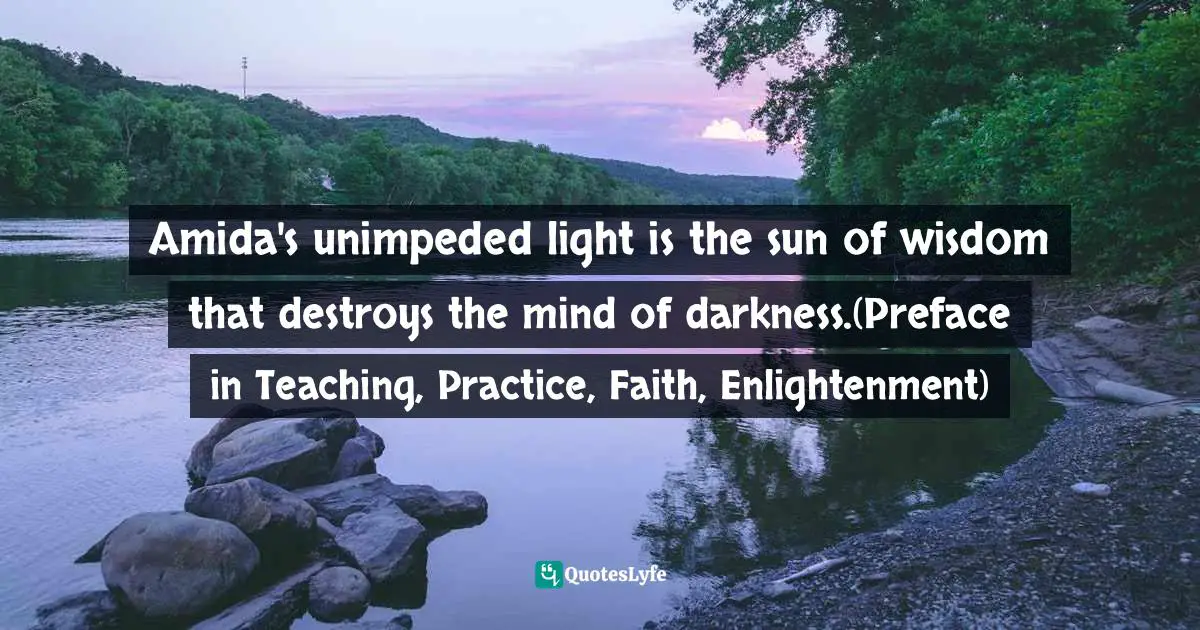 Amida's unimpeded light is the sun of wisdom that destroys the mind of darkness.(Preface in Teaching, Practice, Faith, Enlightenment)