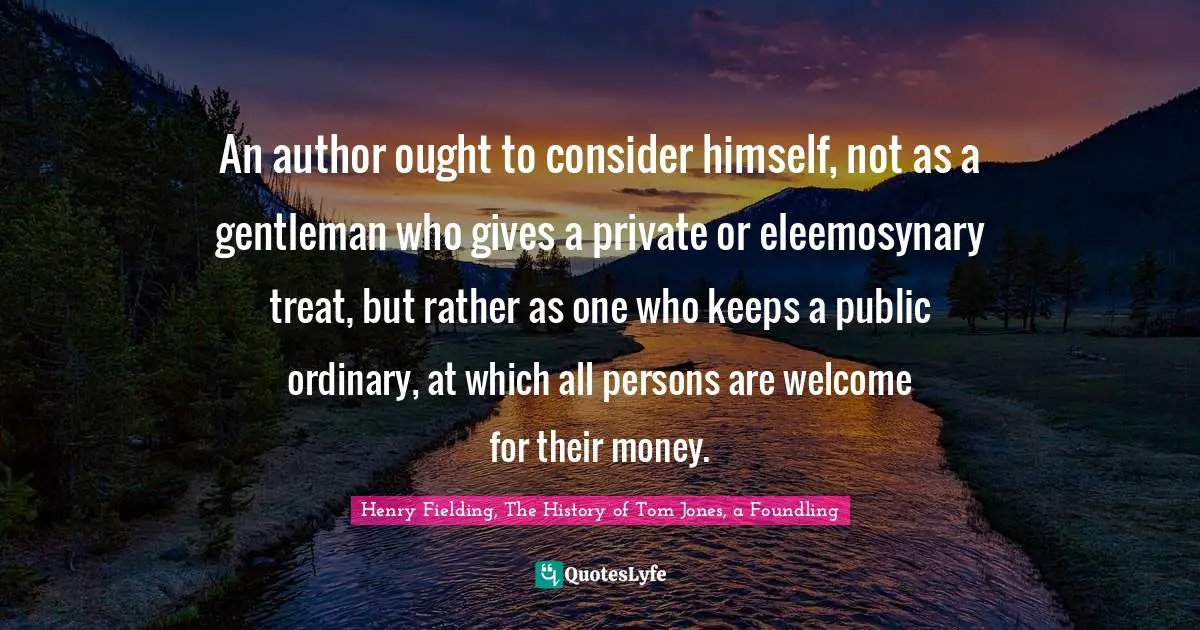 An author ought to consider himself, not as a gentleman who gives a private or eleemosynary treat, but rather as one who keeps a public ordinary, at which all persons are welcome for their money.