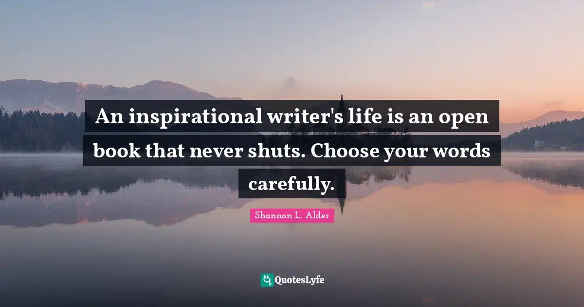 An inspirational writer's life is an open book that never shuts. Choose your words carefully.