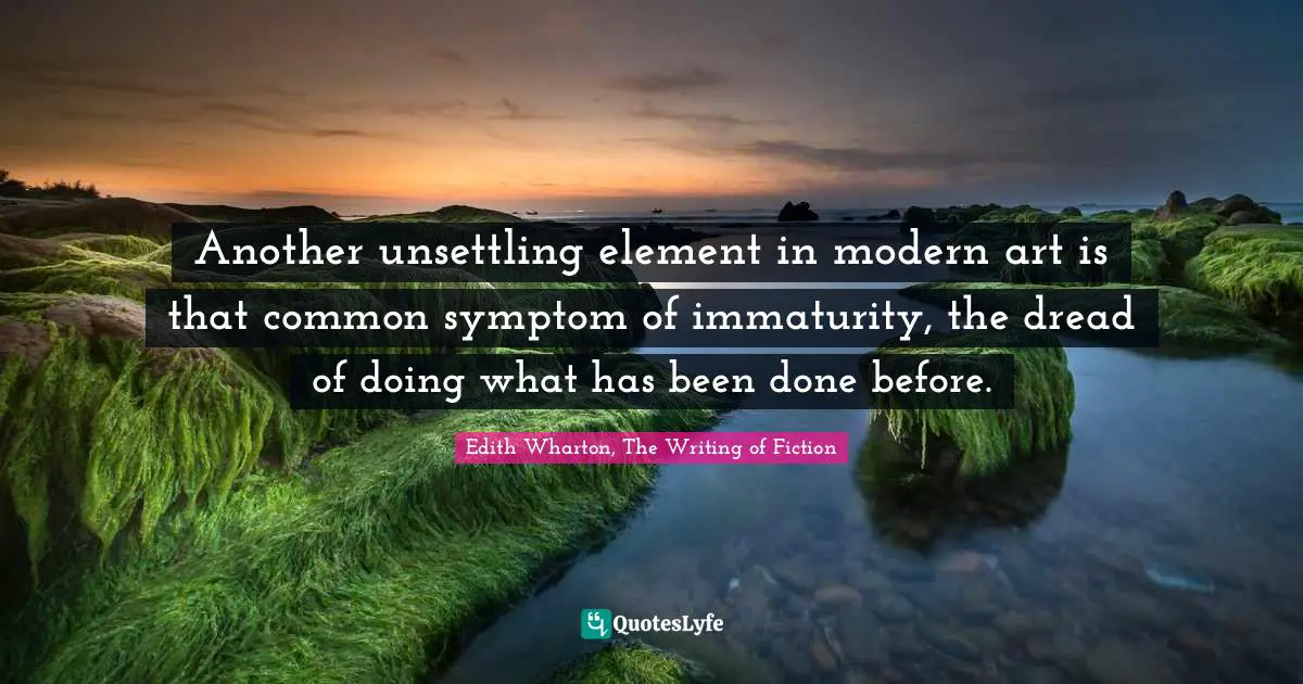 Another unsettling element in modern art is that common symptom of immaturity, the dread of doing what has been done before.