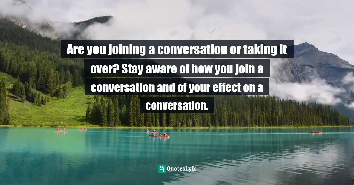 Are you joining a conversation or taking it over? Stay aware of how you join a conversation and of your effect on a conversation.
