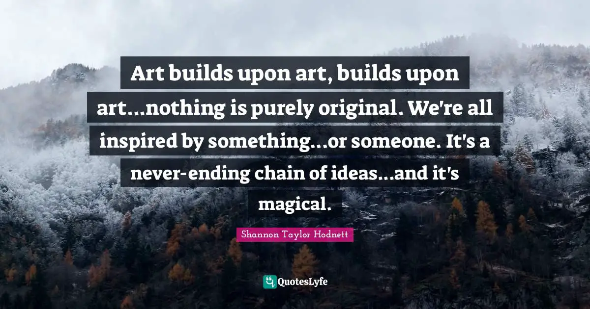 Never Ending Quotes: "Art builds upon art, builds upon art...nothing is purely original. We're all inspired by something...or someone. It's a never-ending chain of ideas...and it's magical."