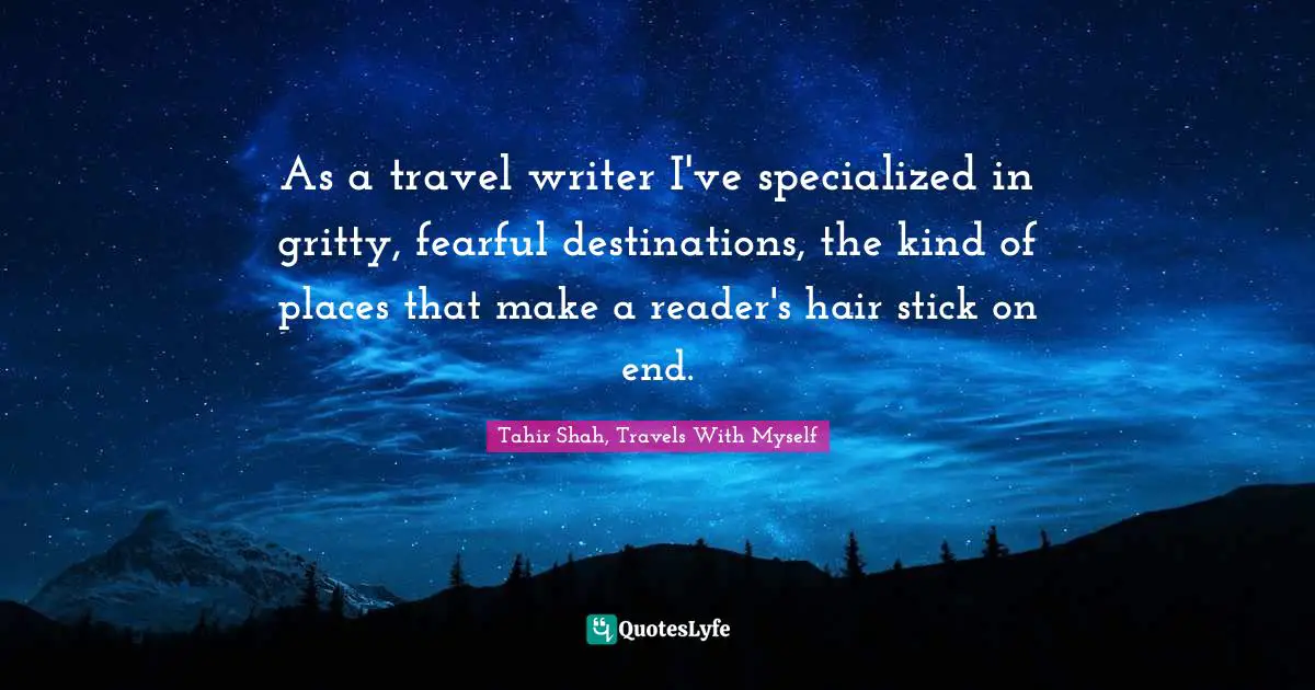 Travel Writing Quotes: "As a travel writer I've specialized in gritty, fearful destinations, the kind of places that make a reader's hair stick on end."