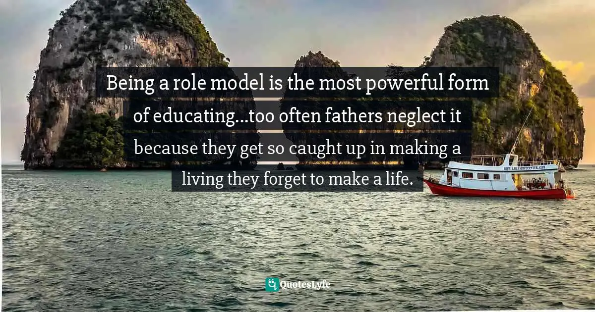 John Wooden Quotes: "Being a role model is the most powerful form of educating...too often fathers neglect it because they get so caught up in making a living they forget to make a life."