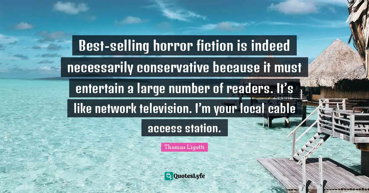 Conservatism Quotes: "Best-selling horror fiction is indeed necessarily conservative because it must entertain a large number of readers. It’s like network television. I’m your local cable access station."