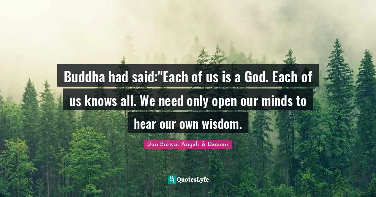 Buddha had said:"Each of us is a God. Each of us knows all. We need only open our minds to hear our own wisdom.