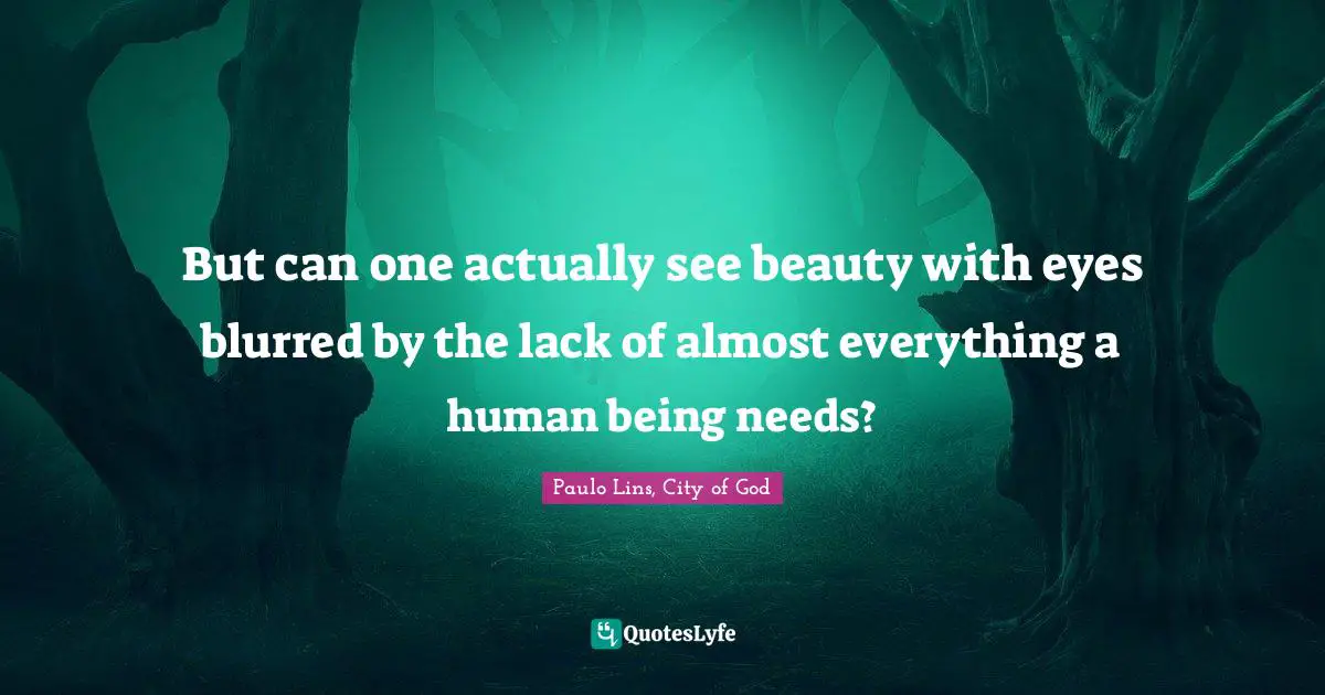 But can one actually see beauty with eyes blurred by the lack of almost everything a human being needs?