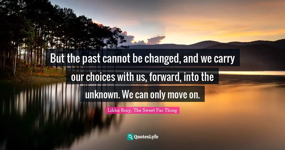 Libba Bray Quotes: "But the past cannot be changed, and we carry our choices with us, forward, into the unknown. We can only move on."