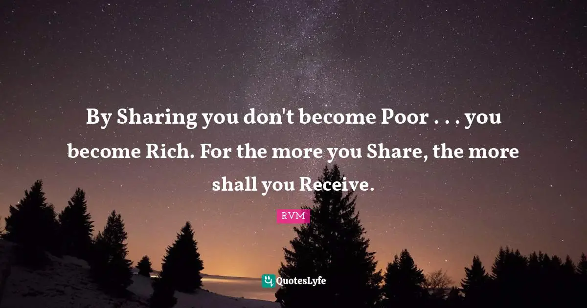 By Sharing you don't become Poor . . . you become Rich. For the more you Share, the more shall you Receive.