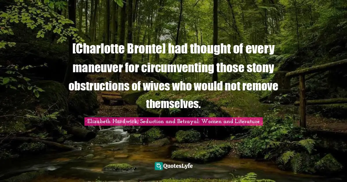 [Charlotte Bronte] had thought of every maneuver for circumventing those stony obstructions of wives who would not remove themselves.
