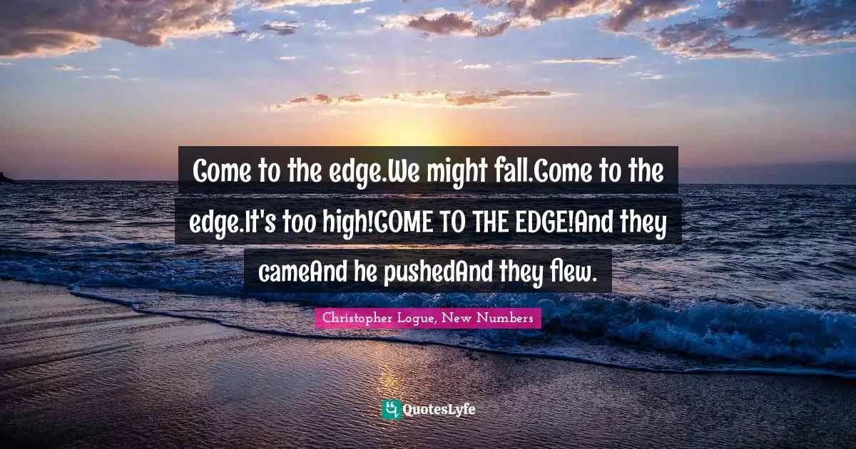 Come to the edge.We might fall.Come to the edge.It's too high!COME TO THE EDGE!And they cameAnd he pushedAnd they flew.