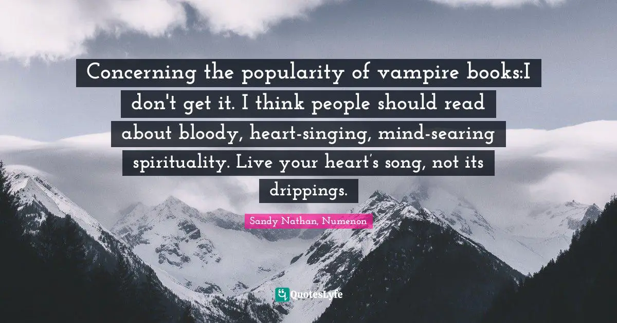 Concerning the popularity of vampire books:I don't get it. I think people should read about bloody, heart-singing, mind-searing spirituality. Live your heart’s song, not its drippings.