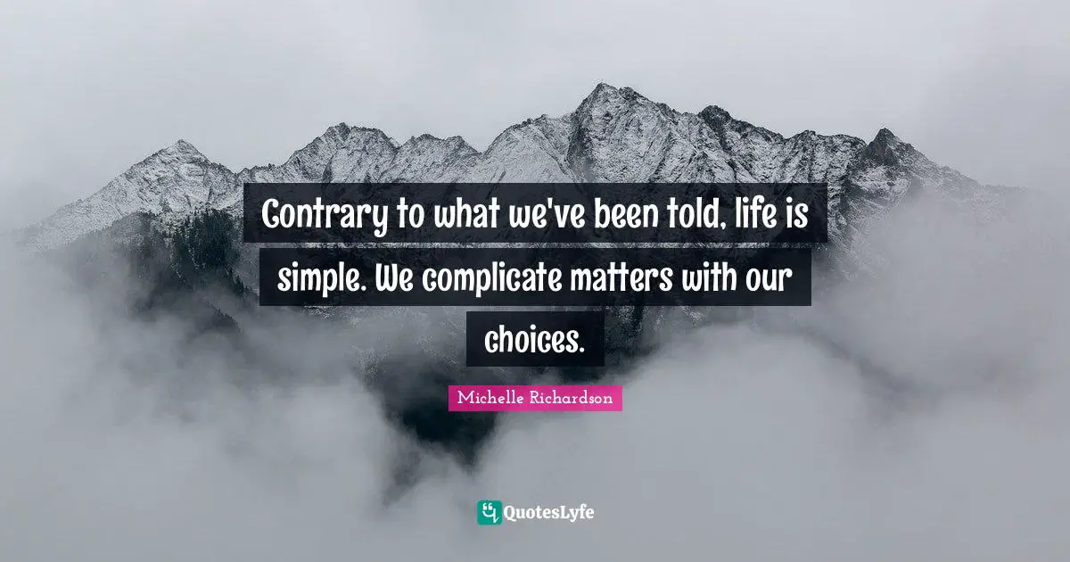 Contrary to what we've been told, life is simple. We complicate matters with our choices.