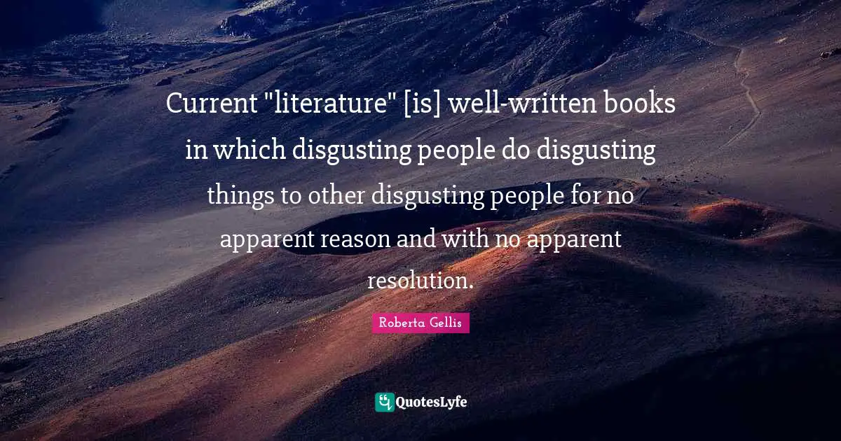 Current "literature" [is] well-written books in which disgusting people do disgusting things to other disgusting people for no apparent reason and with no apparent resolution.