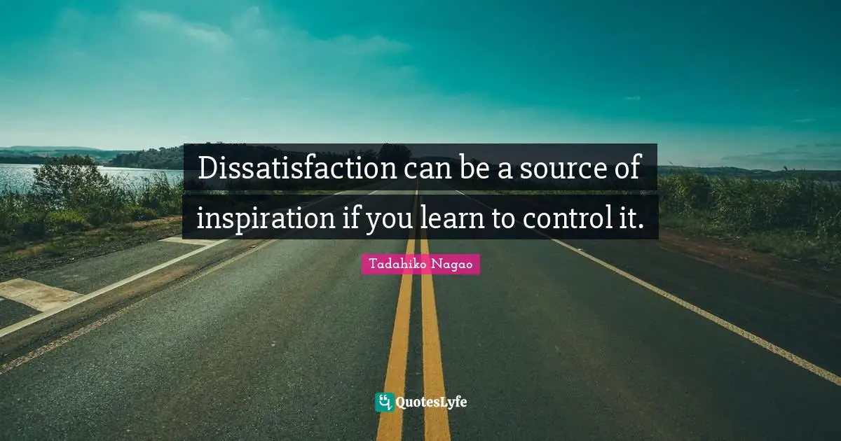 Dissatisfaction can be a source of inspiration if you learn to control it.
