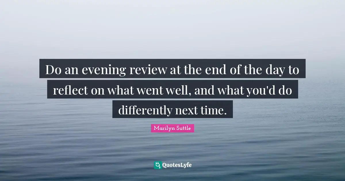 Do an evening review at the end of the day to reflect on what went well, and what you'd do differently next time.