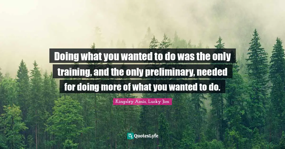 Doing what you wanted to do was the only training, and the only preliminary, needed for doing more of what you wanted to do.