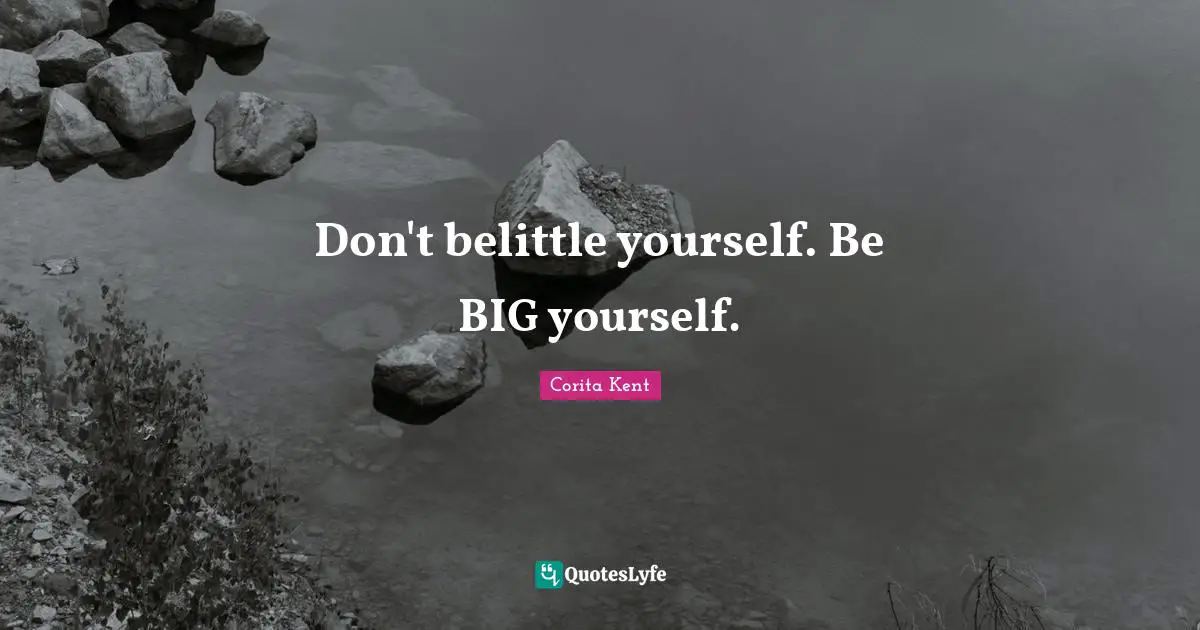 Don't belittle yourself. Be BIG yourself.