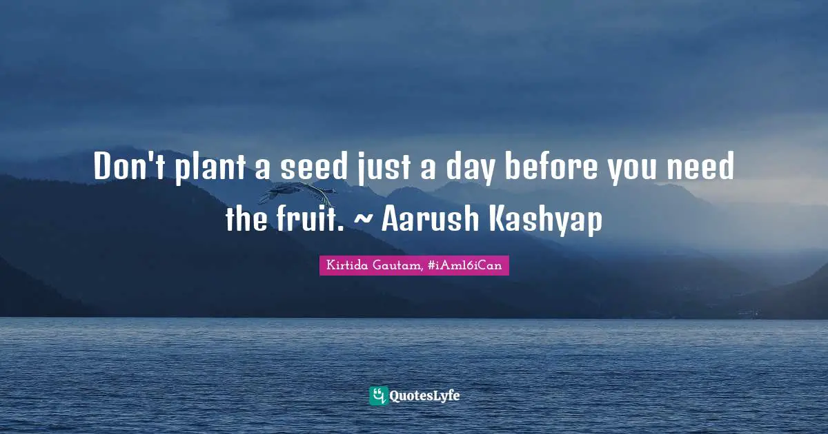 Don't plant a seed just a day before you need the fruit. ~ Aarush Kashyap