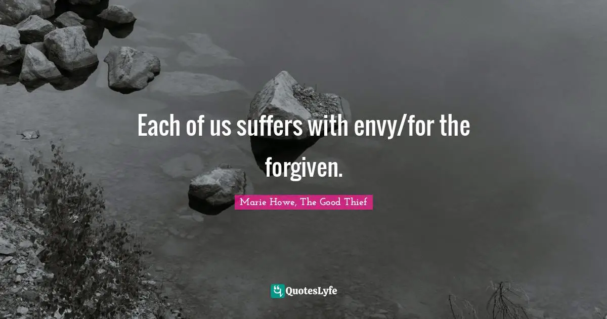 Each of us suffers with envy/for the forgiven.