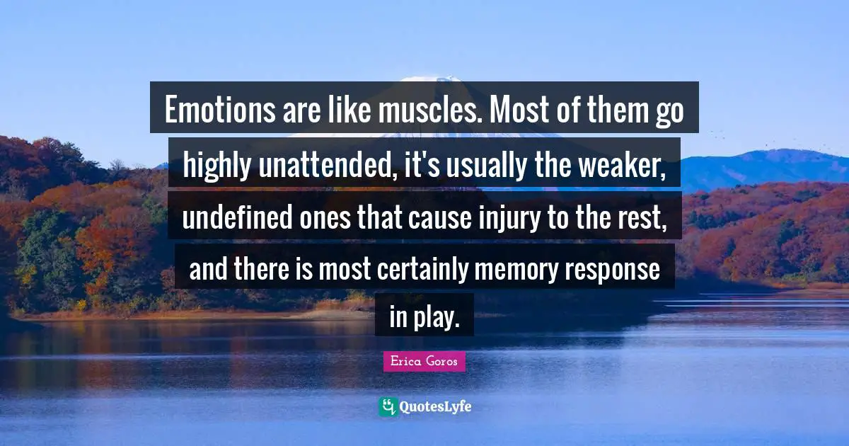 Emotions are like muscles. Most of them go highly unattended, it's usually the weaker, undefined ones that cause injury to the rest, and there is most certainly memory response in play.