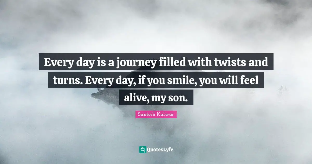 Every day is a journey filled with twists and turns. Every day, if you smile, you will feel alive, my son.