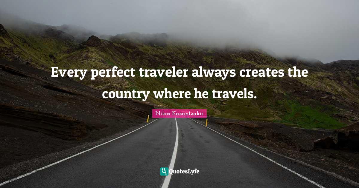 Nikos Kazantzakis Quotes: "Every perfect traveler always creates the country where he travels."
