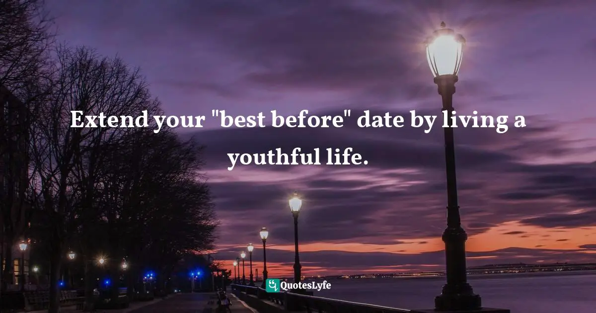 Extend your "best before" date by living a youthful life.