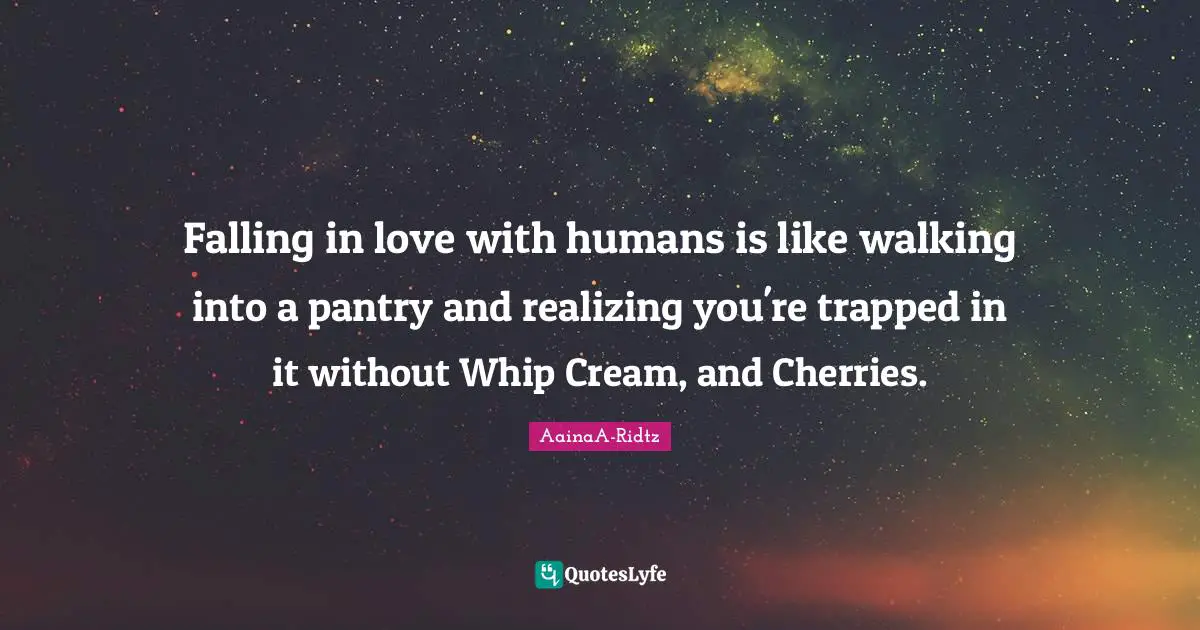 Falling in love with humans is like walking into a pantry and realizing you're trapped in it without Whip Cream, and Cherries.