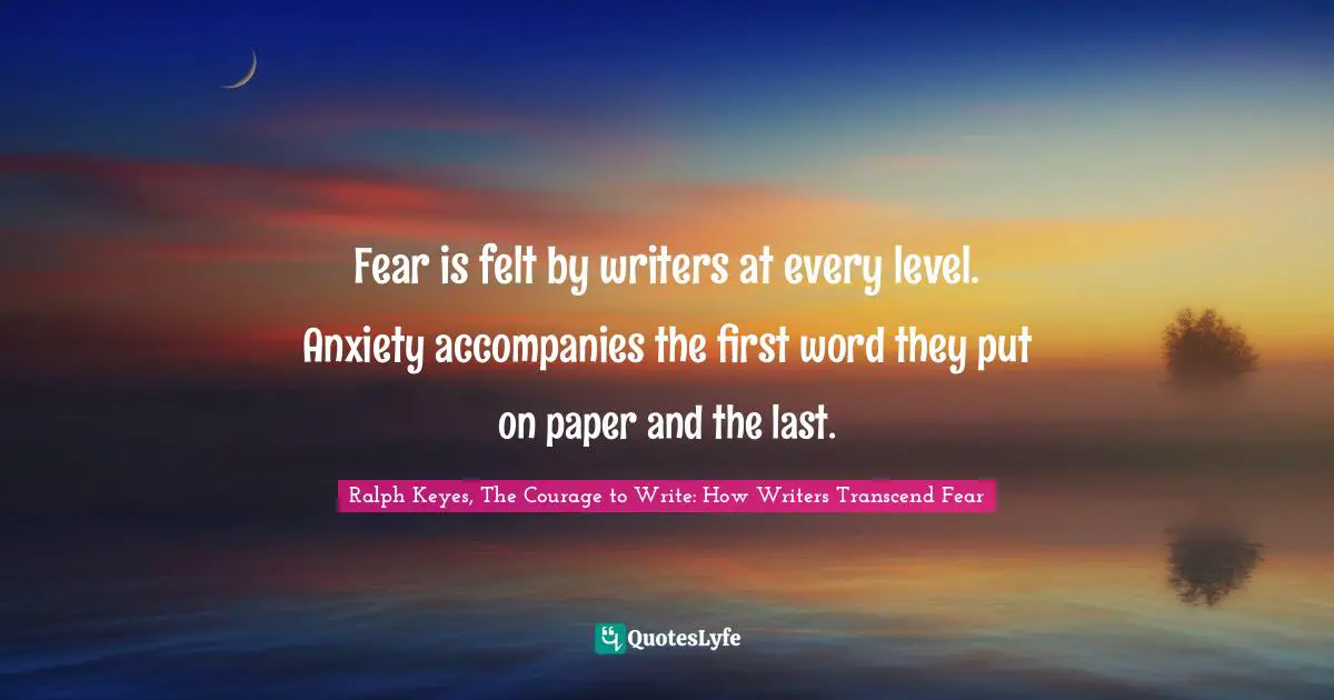 Writers Quotes: "Fear is felt by writers at every level. Anxiety accompanies the first word they put on paper and the last."