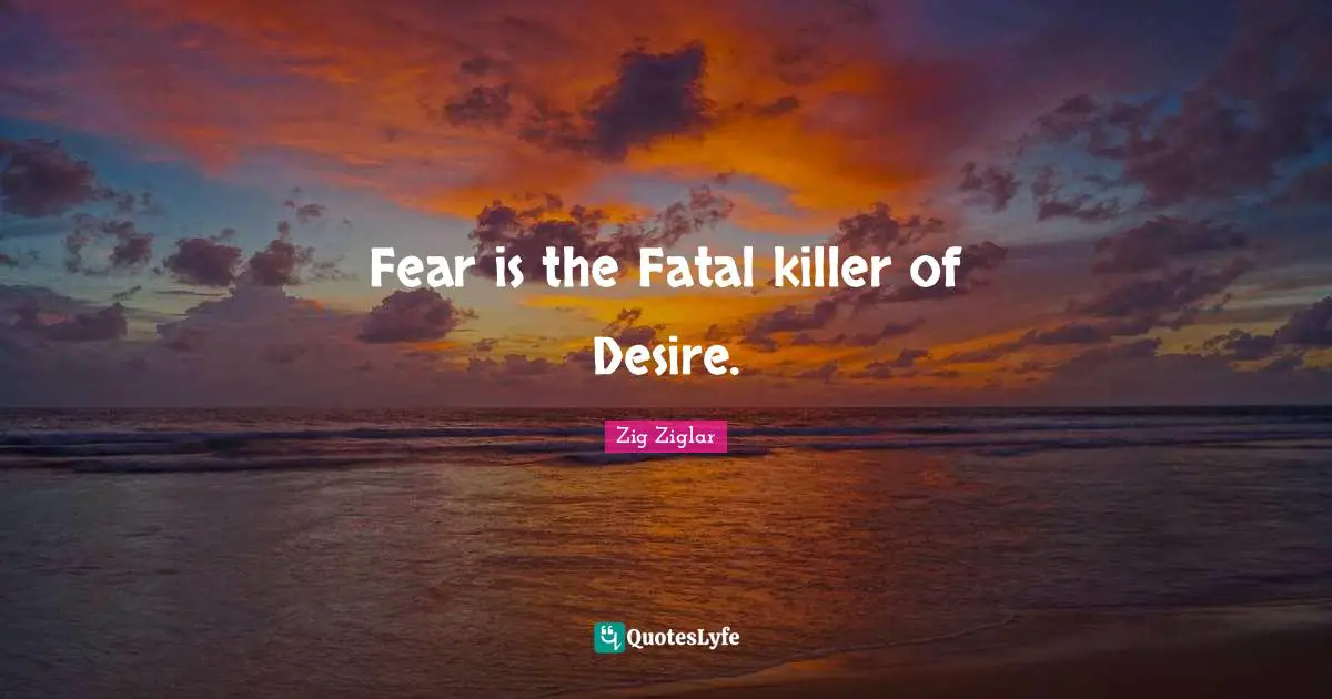 Fear is the Fatal killer of Desire.