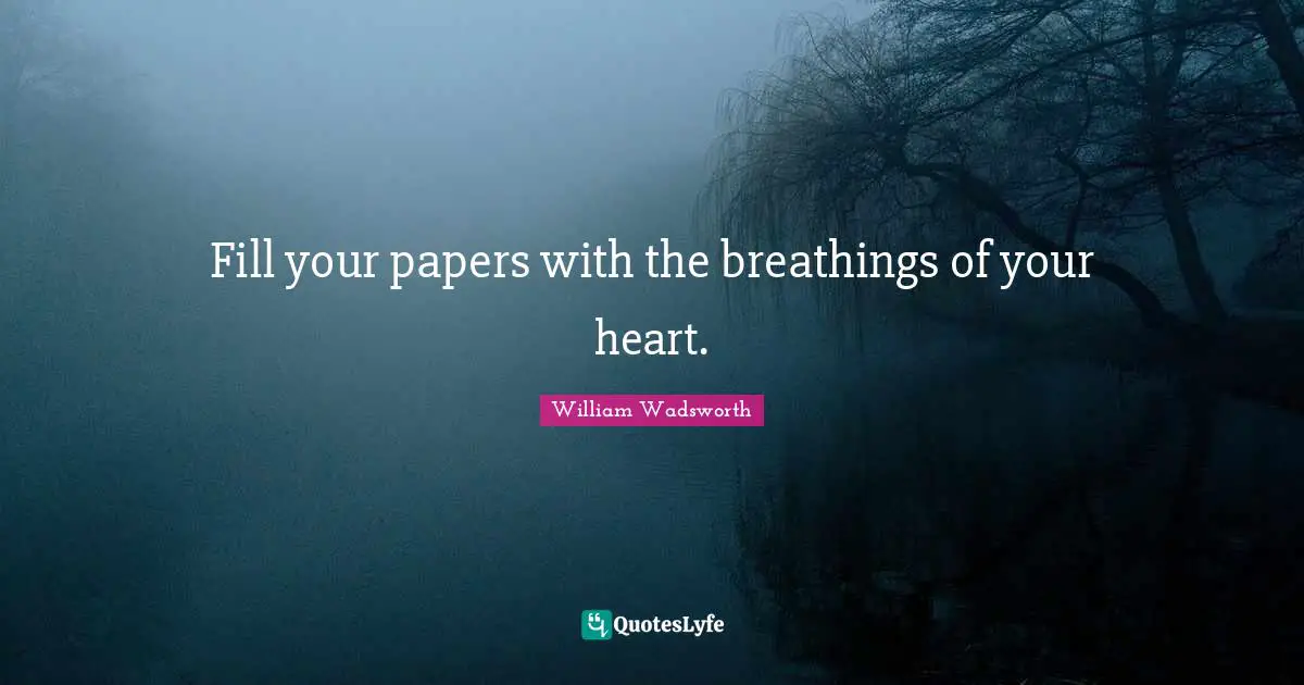 Fill your papers with the breathings of your heart.