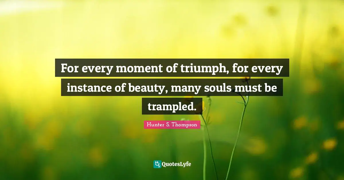 Hunter S. Thompson Quotes: For every moment of triumph, for every instance of beauty, many souls must be trampled.