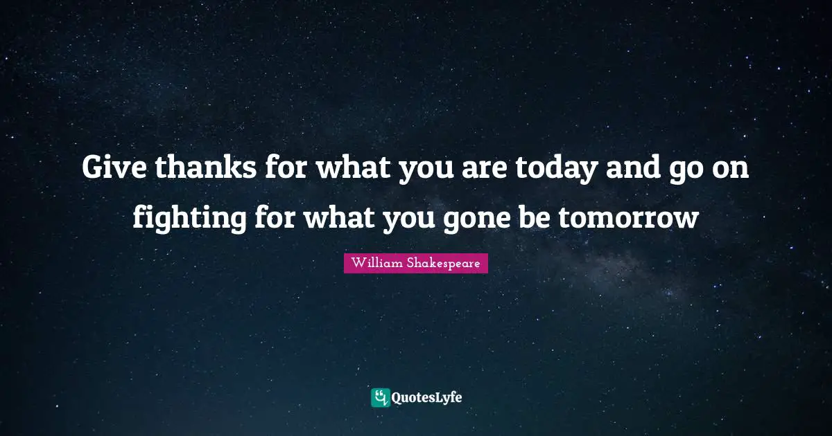 Give thanks for what you are today and go on fighting for what you gone be tomorrow