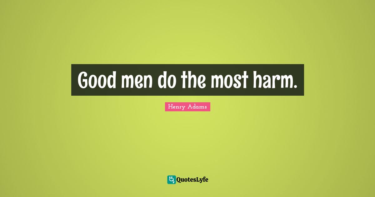 Good men do the most harm.