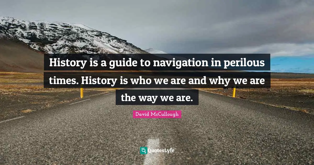 David McCullough Quotes: "History is a guide to navigation in perilous times. History is who we are and why we are the way we are."