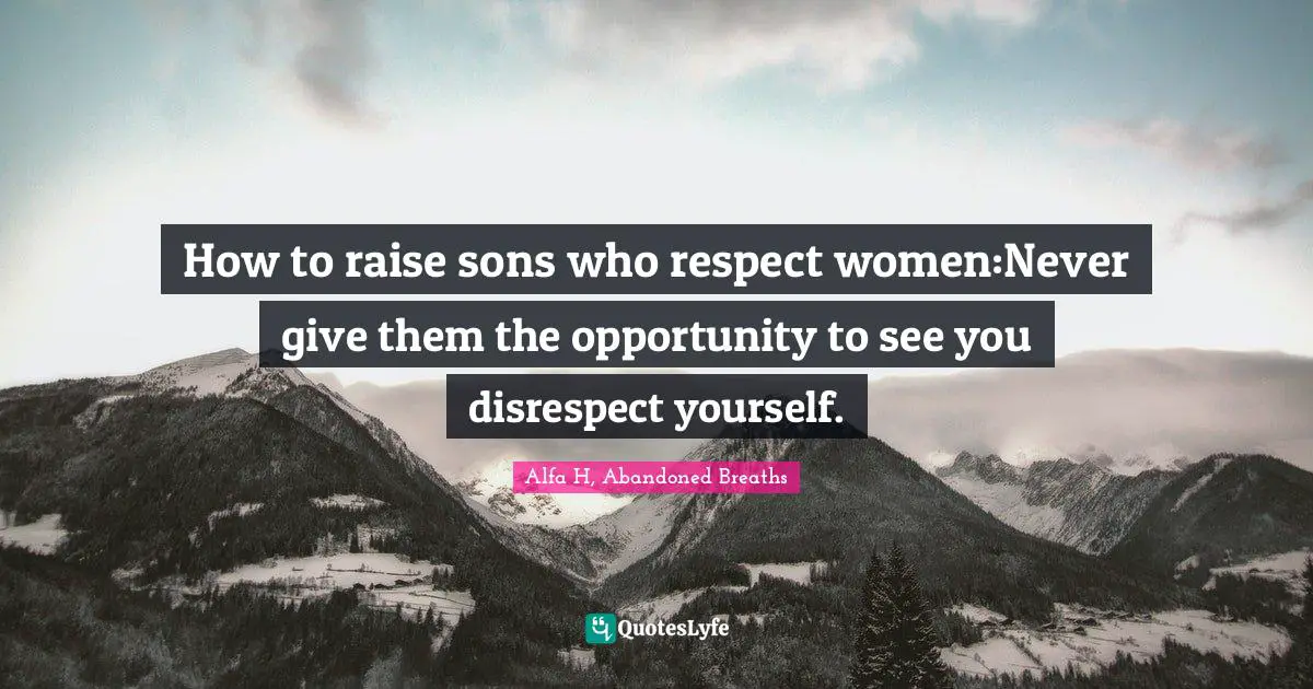 Alfa H Quotes: "How to raise sons who respect women:Never give them the opportunity to see you disrespect yourself."