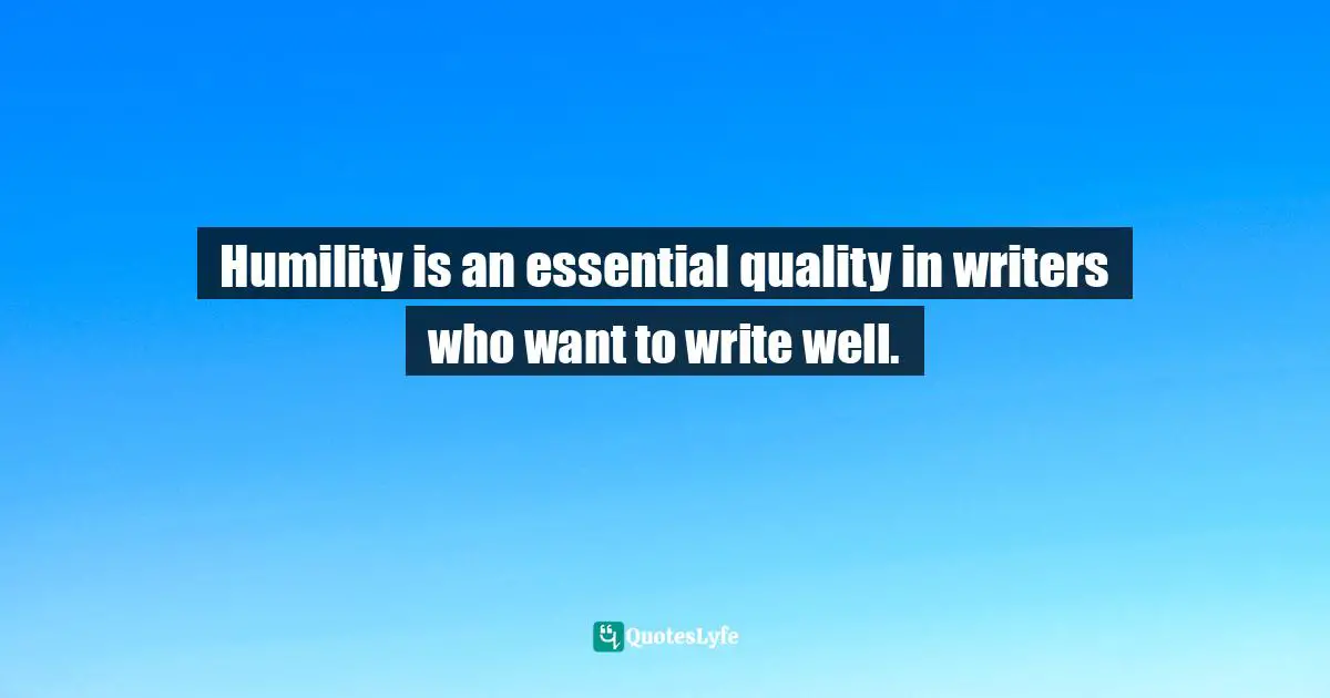 Humility is an essential quality in writers who want to write well.